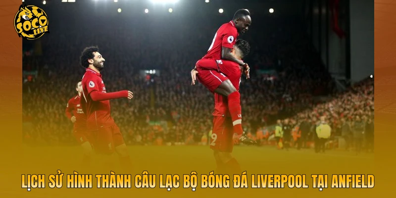 Lịch sử hình thành câu lạc bộ bóng đá Liverpool tại Anfield