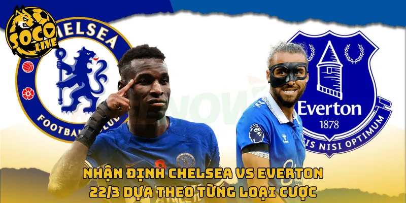 Nhận định Chelsea vs Everton 22/3 dựa theo từng loại cược