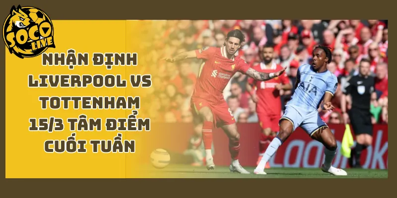 Nhận Định Liverpool Vs Tottenham 15/3 - Tâm Điểm Cuối Tuần