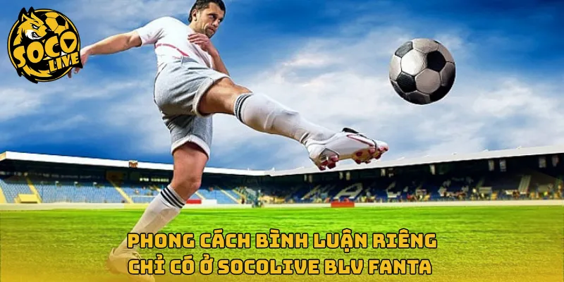Phong cách bình luận riêng chỉ có ở Socolive BLV Fanta