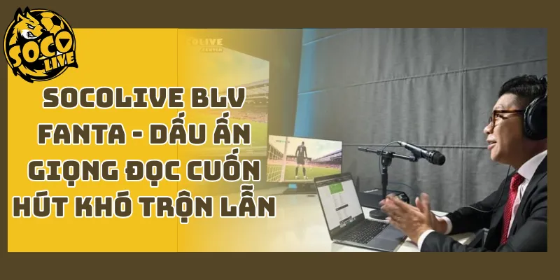 Socolive BLV Fanta - Dấu Ấn Giọng Đọc Cuốn Hút Khó Trộn Lẫn
