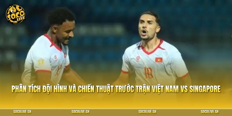 Phân tích đội hình ra sân và chiến thuật trước trận Việt Nam vs Singapore