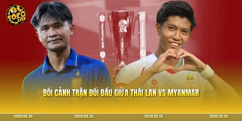 Bối cảnh trận đối đầu giữa Thái Lan vs Myanmar